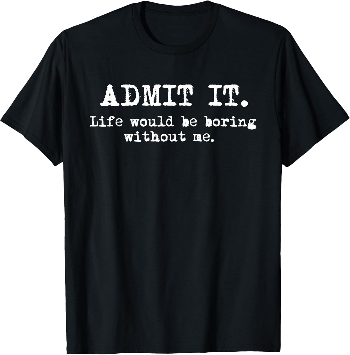 Admit It Life Would Be Boring Without Me Funny Witty Humor T-Shirt