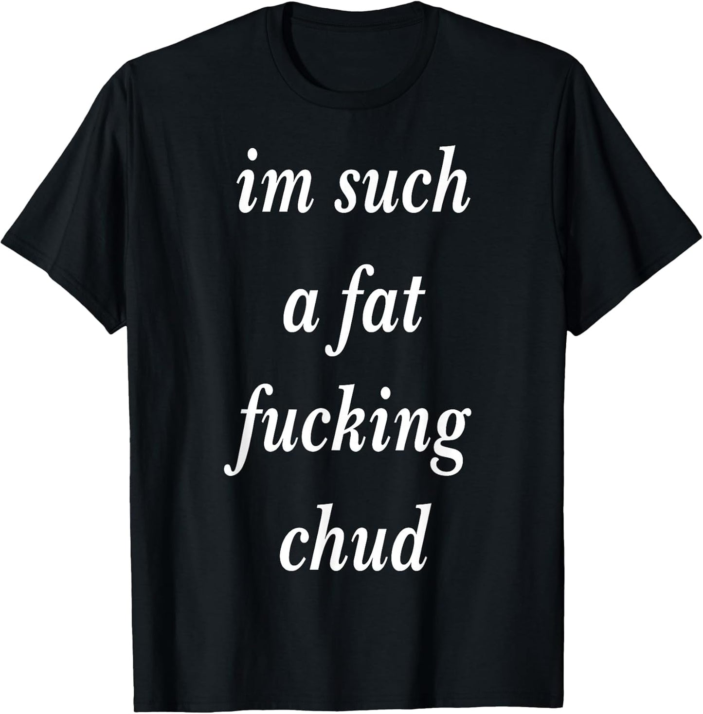 Im Such a Fat Fucking chud Quote self deprecating T-Shirt